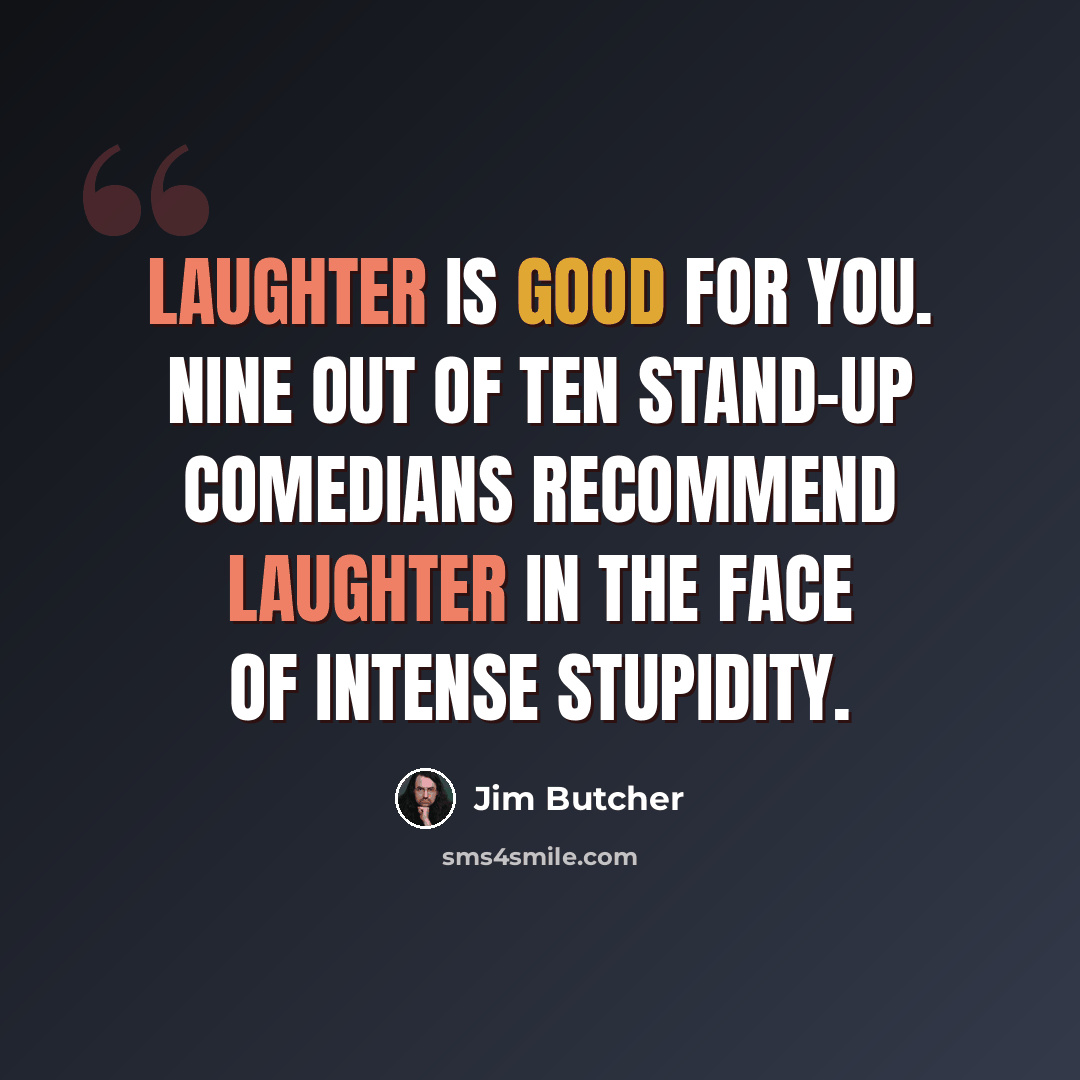 “Laughter is good for you. Nine out of ten stand-up comedians recommend laughter in the face of intense stupidity.” quote by Jim Butcher