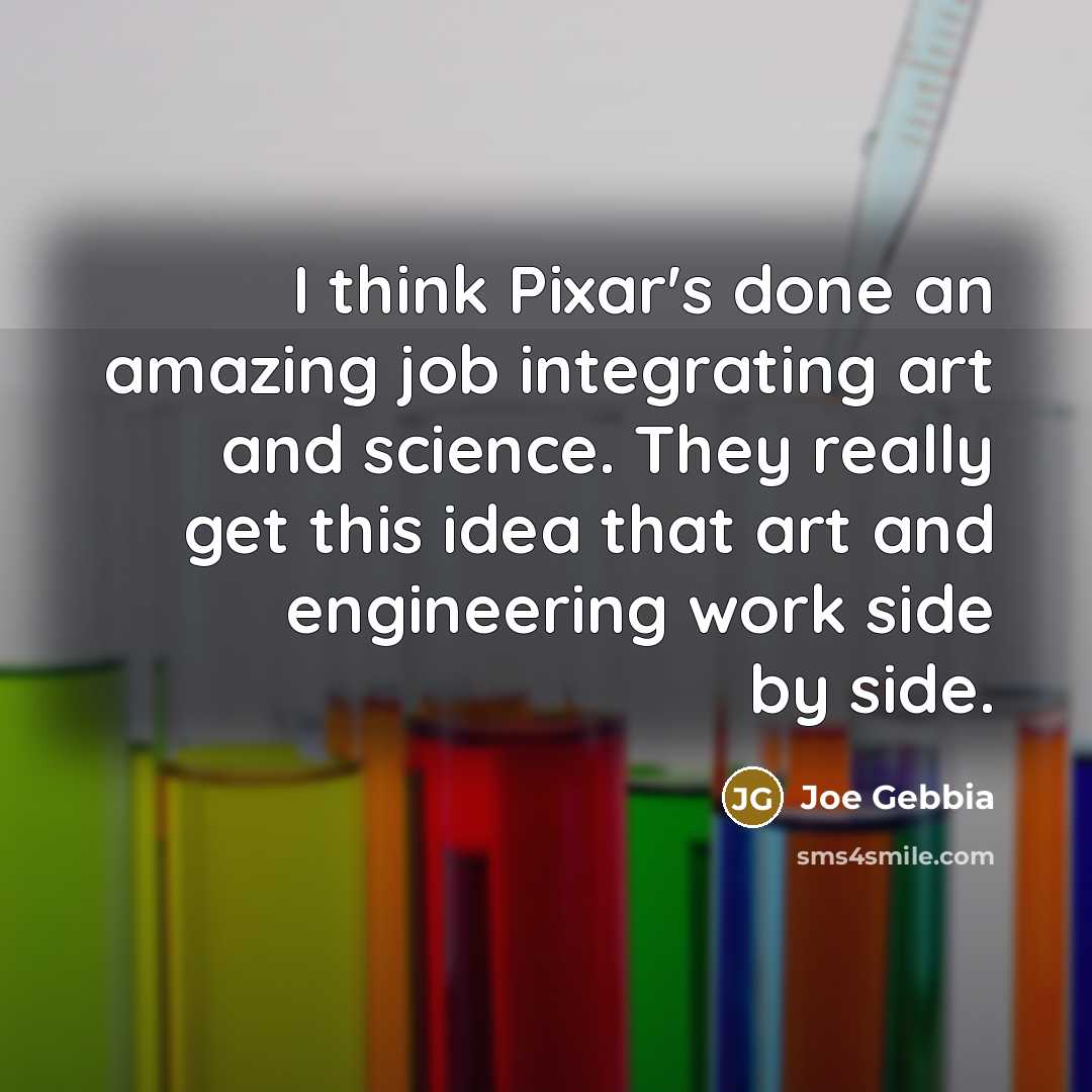 “I think Pixar's done an amazing job integrating art and science. They really get this idea that art and engineering work side by side.” quote by Joe Gebbia