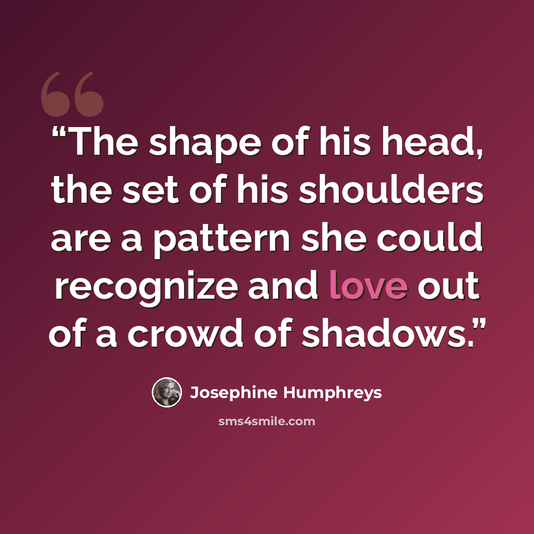 “The shape of his head, the set of his shoulders are a pattern she could recognize and love out of a crowd of shadows.” quote by Josephine Humphreys