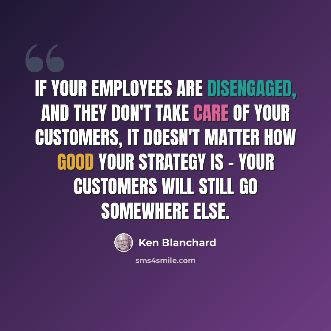 “If your employees are disengaged, and they don't take care of your customers, it doesn't matter how good your strategy is - your customers will still go somewhere else.” quote by Ken Blanchard