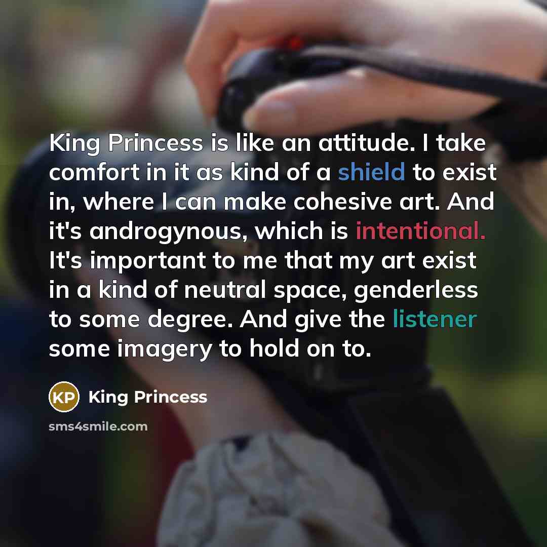 “King Princess is like an attitude. I take comfort in it as kind of a shield to exist in, where I can make cohesive art. And it's androgynous, which is intentional. It's important to me that my art exist in a kind of neutral space, genderless to some degree. And give the listener some imagery to…” quote by King Princess