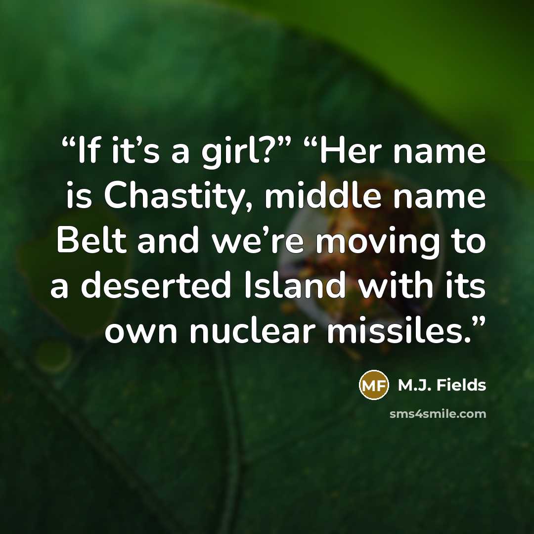 “If it’s a girl?” “Her name is Chastity, middle name Belt and we’re moving to a deserted Island with its own nuclear missiles.” quote by M.J. Fields
