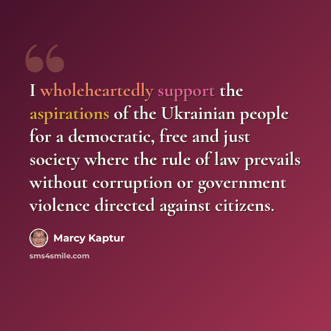 “I wholeheartedly support the aspirations of the Ukrainian people for a democratic, free and just society where the rule of law prevails without corruption or government violence directed against citizens.” quote by Marcy Kaptur