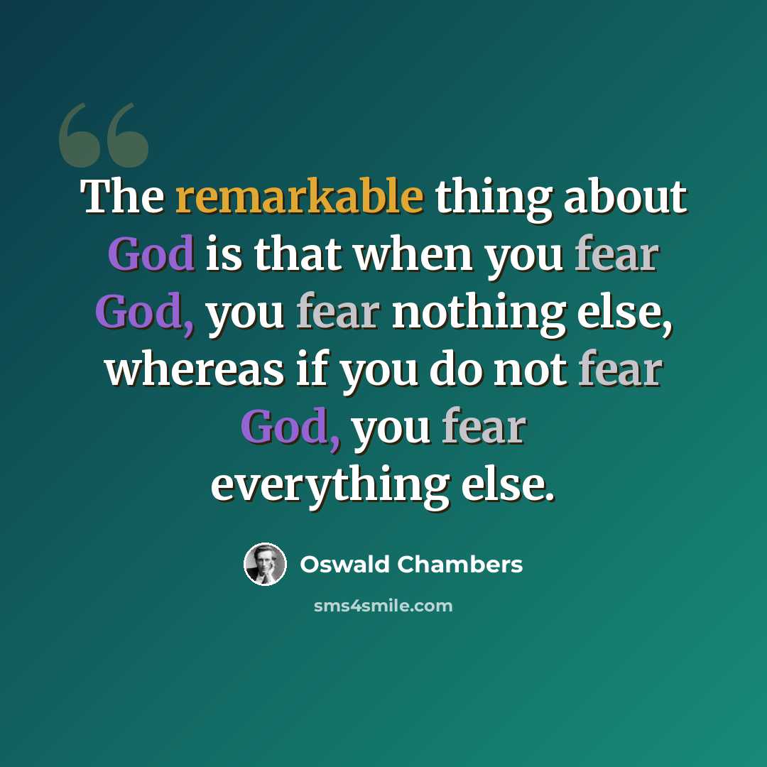 “The remarkable thing about God is that when you fear God, you fear nothing else, whereas if you do not fear God, you fear everything else.” quote by Oswald Chambers