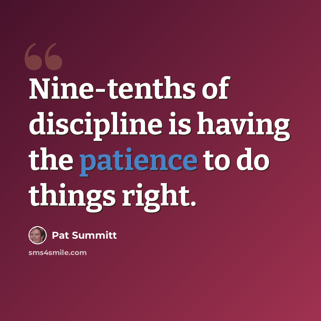 “Nine-tenths of discipline is having the patience to do things right.” quote by Pat Summitt