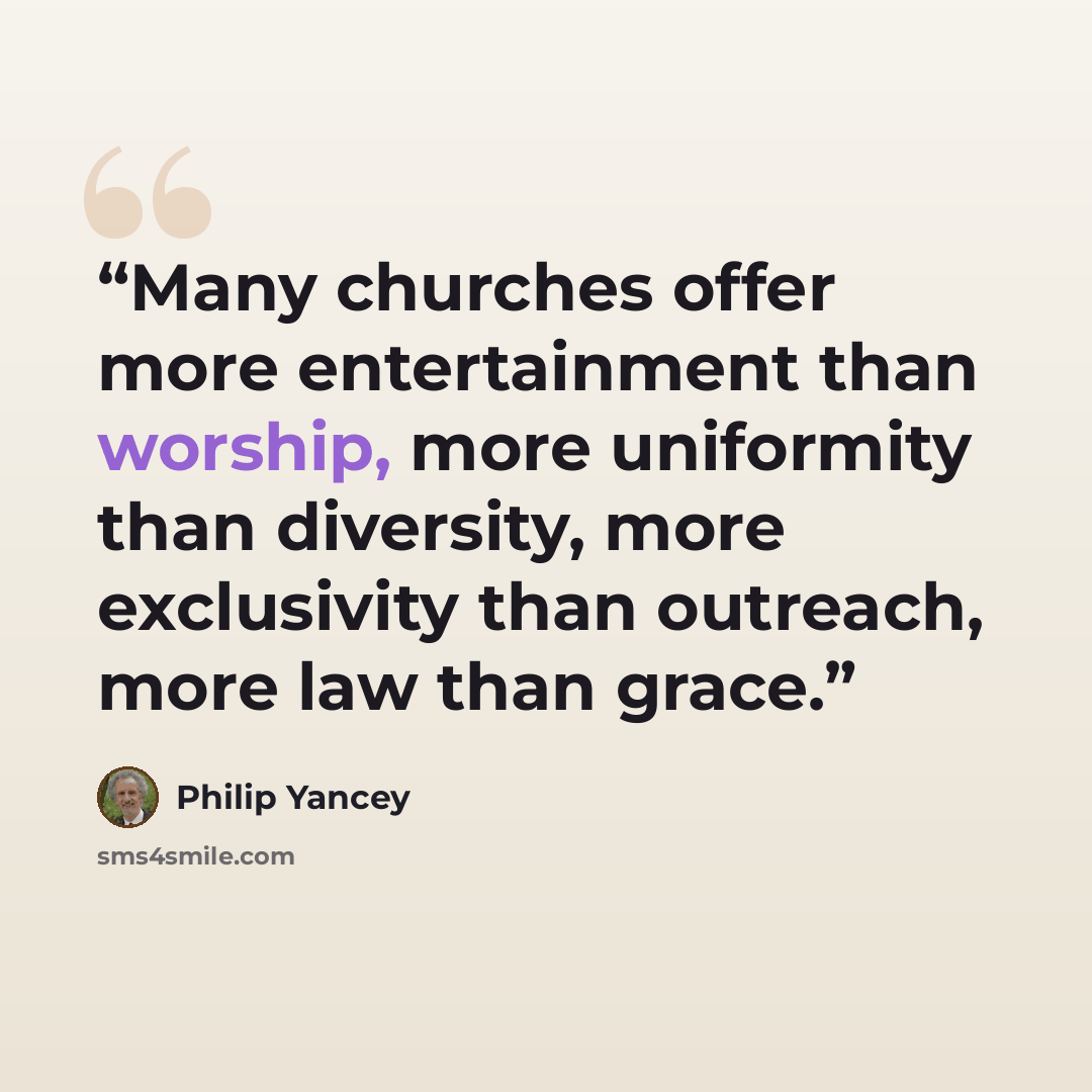 “Many churches offer more entertainment than worship, more uniformity than diversity, more exclusivity than outreach, more law than grace.” quote by Philip Yancey
