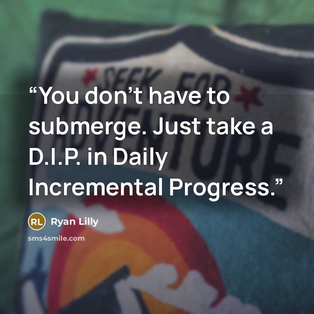“You don’t have to submerge. Just take a D.I.P. in Daily Incremental Progress.” quote by Ryan Lilly