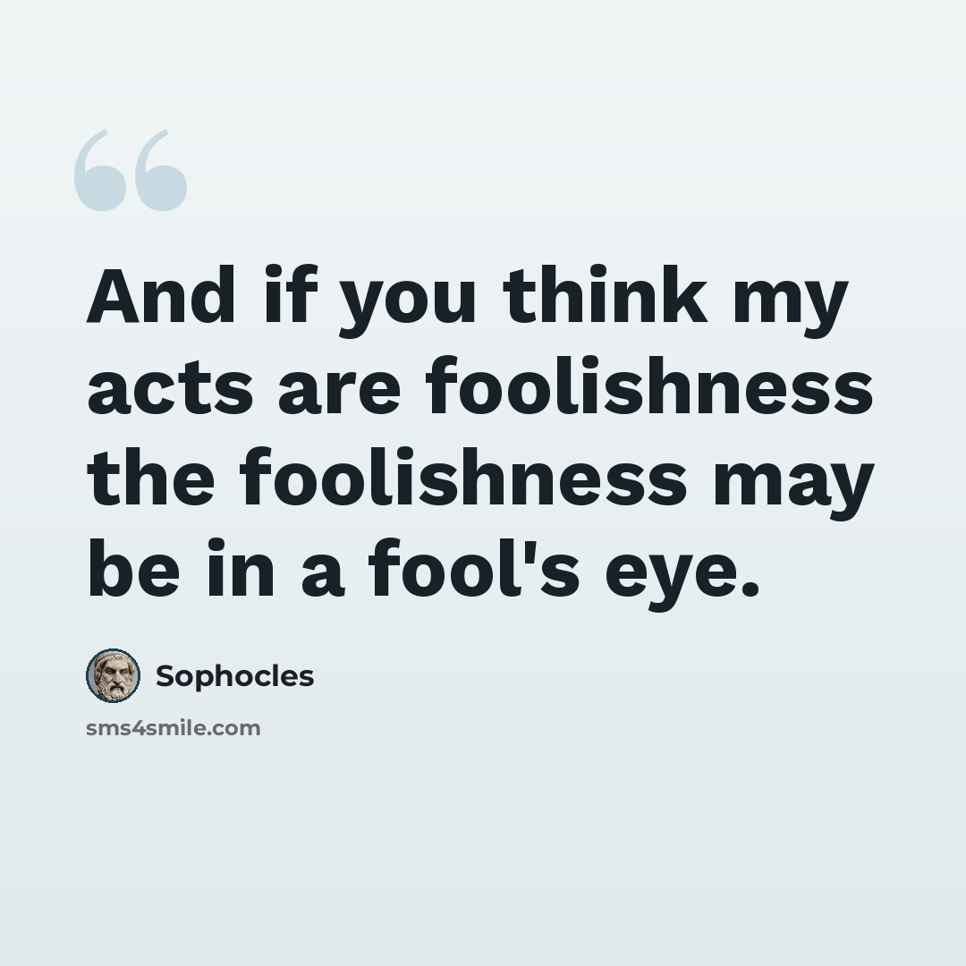 “And if you think my acts are foolishness the foolishness may be in a fool's eye.” quote by Sophocles
