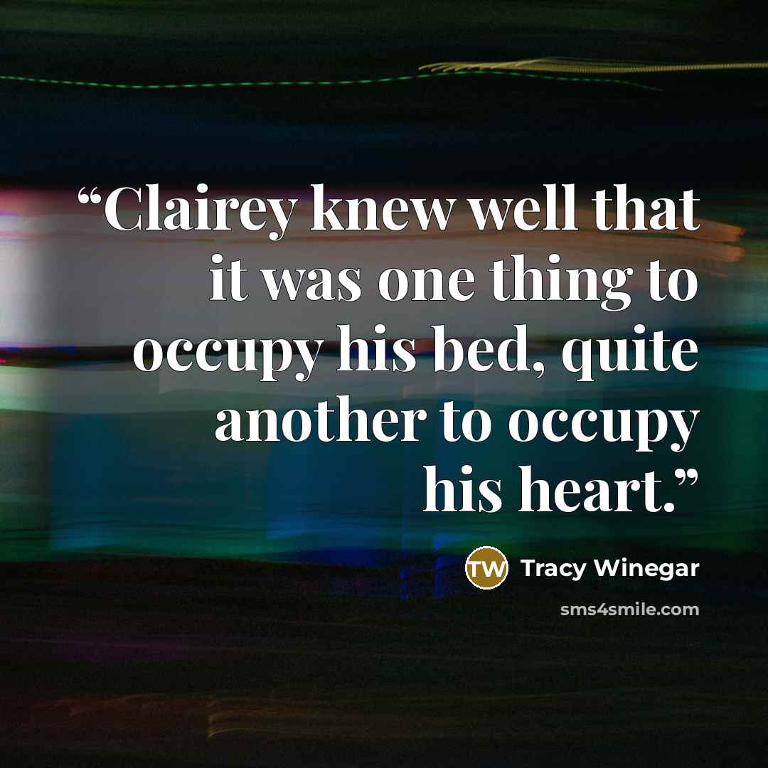 “Clairey knew well that it was one thing to occupy his bed, quite another to occupy his heart.” quote by Tracy Winegar