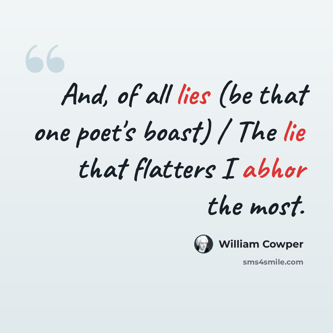 “And, of all lies (be that one poet's boast) / The lie that flatters I abhor the most.” quote by William Cowper
