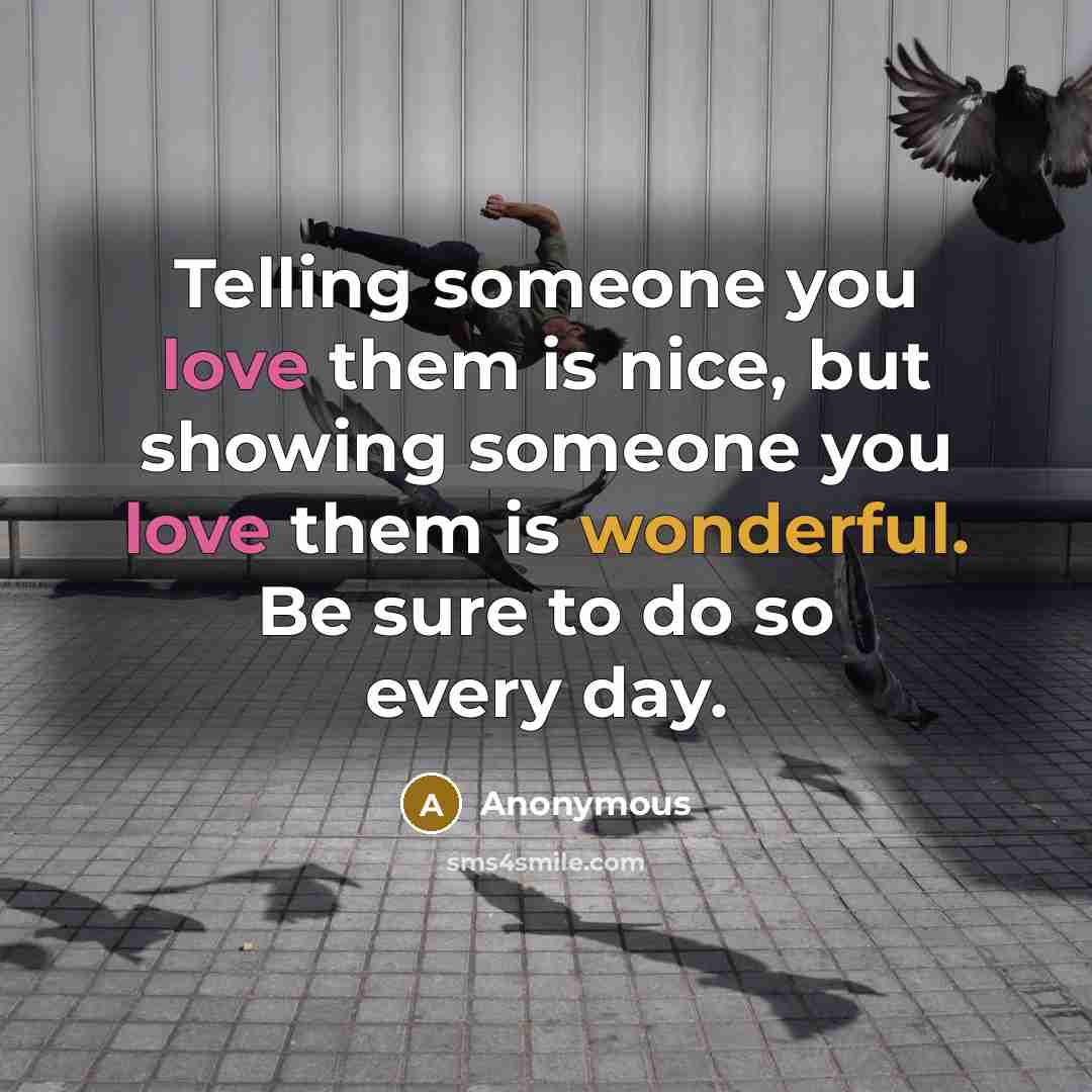 “Telling someone you love them is nice, but showing someone you love them is wonderful. Be sure to do so every day.” quote by Anonymous