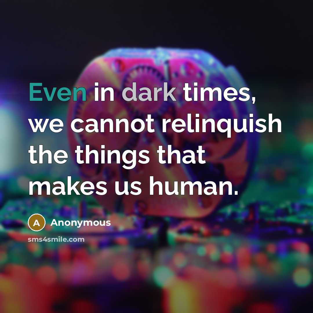 “Even in dark times, we cannot relinquish the things that makes us human.” quote by Anonymous