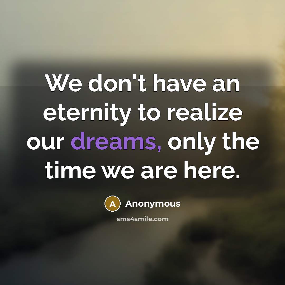 “We don't have an eternity to realize our dreams, only the time we are here.” quote by Anonymous