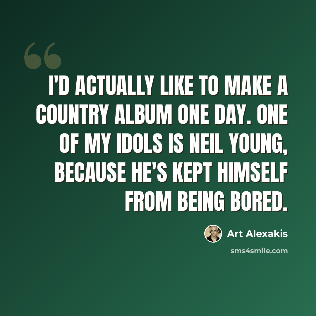 “I'd actually like to make a country album one day. One of my idols is Neil Young, because he's kept himself from being bored.” quote by Art Alexakis