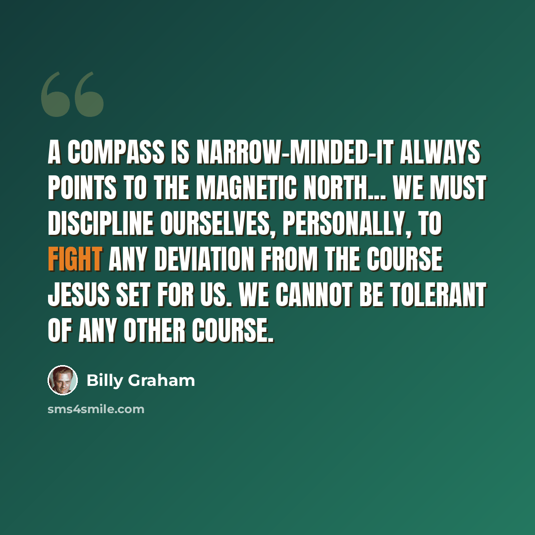 “A compass is narrow-minded-it always points to the magnetic north... We must discipline ourselves, personally, to fight any deviation from the course Jesus set for us. We cannot be tolerant of any other course.” quote by Billy Graham