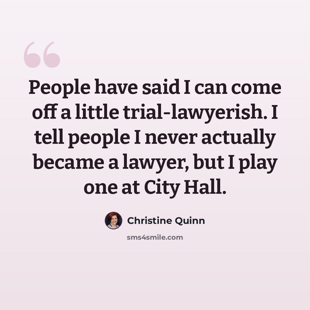 “People have said I can come off a little trial-lawyerish. I tell people I never actually became a lawyer, but I play one at City Hall.” quote by Christine Quinn
