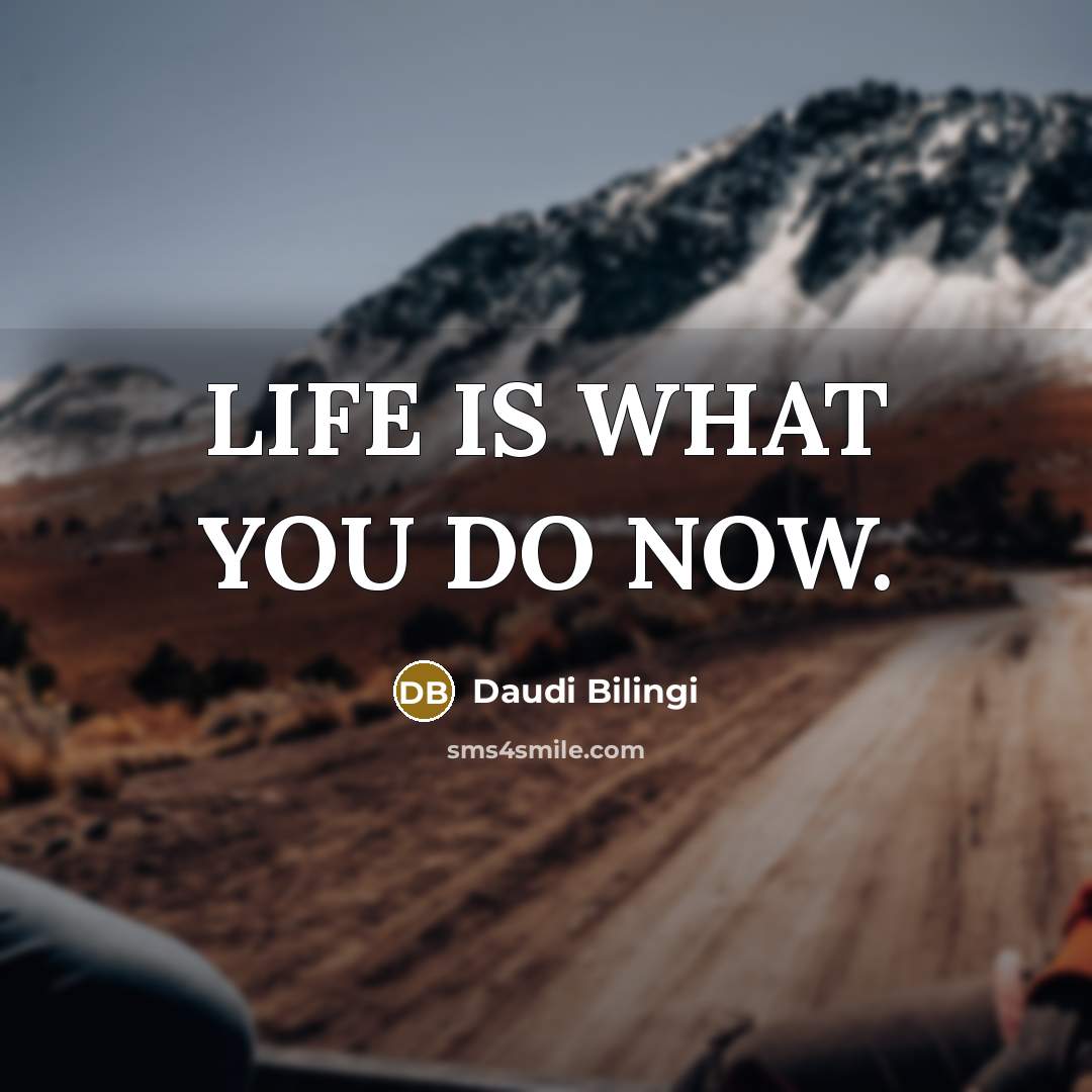 “LIFE IS WHAT YOU DO NOW.” quote by DAUDI BILINGI