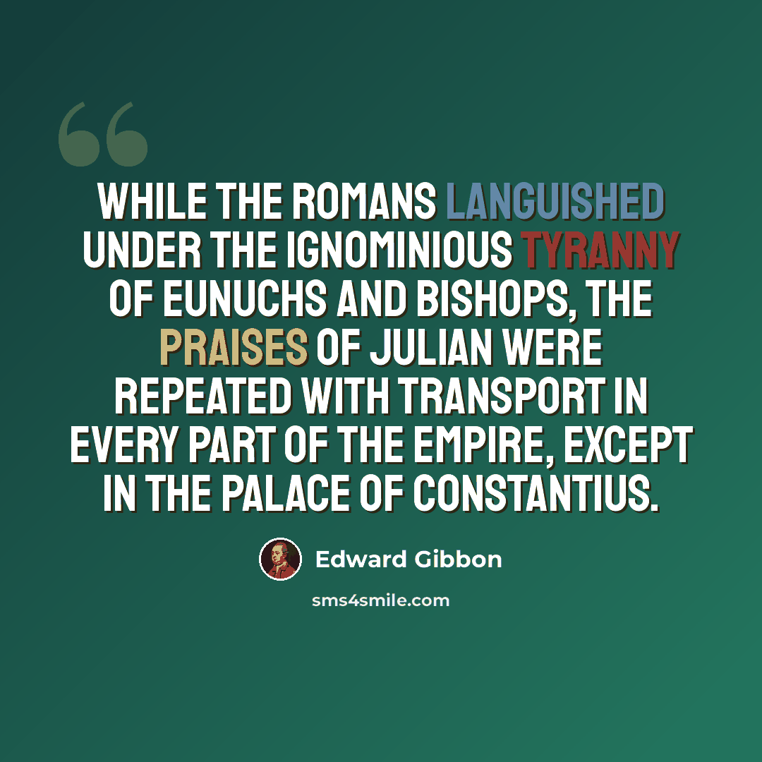 “While the Romans languished under the ignominious tyranny of eunuchs and bishops, the praises of Julian were repeated with transport in every part of the empire, except in the palace of Constantius.” quote by Edward Gibbon