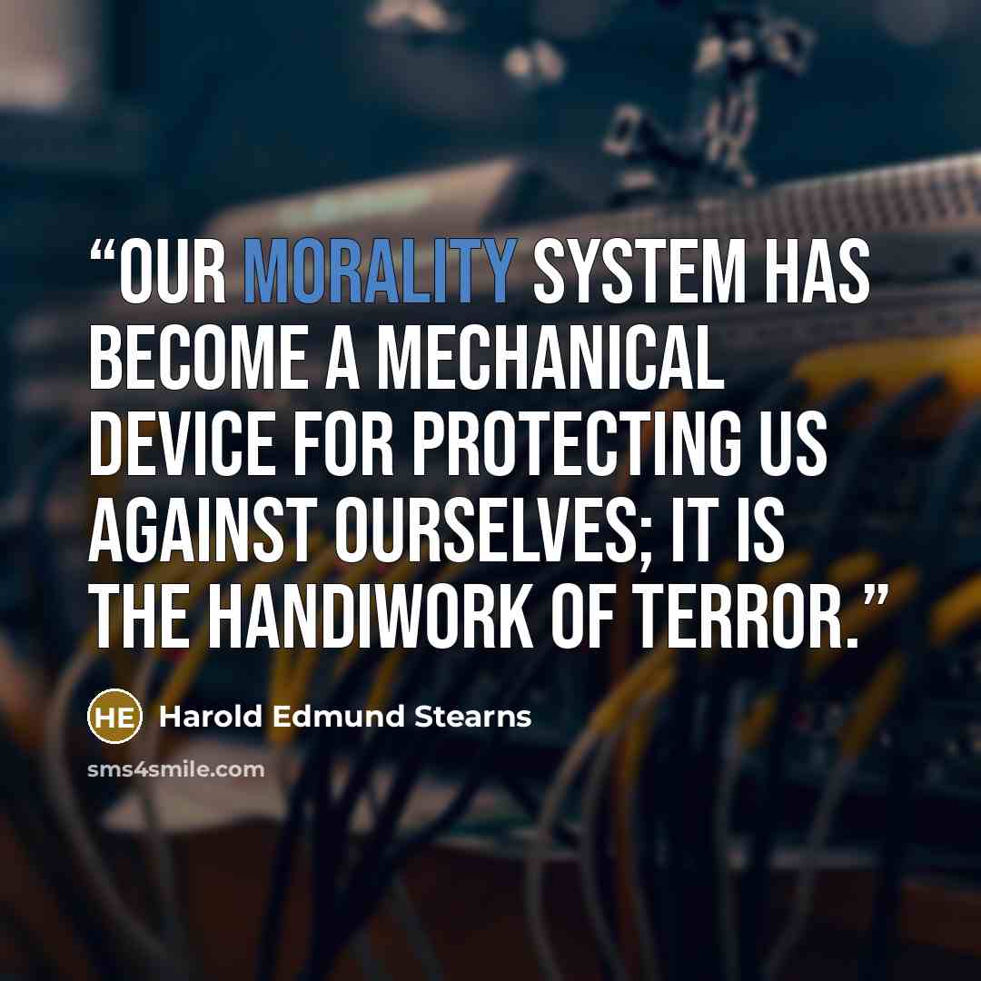 “Our morality system has become a mechanical device for protecting us against ourselves; it is the handiwork of terror.” quote by Harold Edmund Stearns