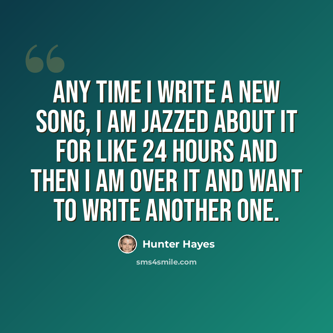 “Any time I write a new song, I am jazzed about it for like 24 hours and then I am over it and want to write another one.” quote by Hunter Hayes