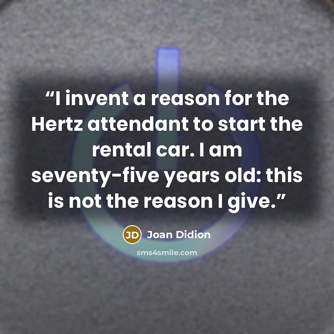“I invent a reason for the Hertz attendant to start the rental car. I am seventy-five years old: this is not the reason I give.” quote by Joan Didion