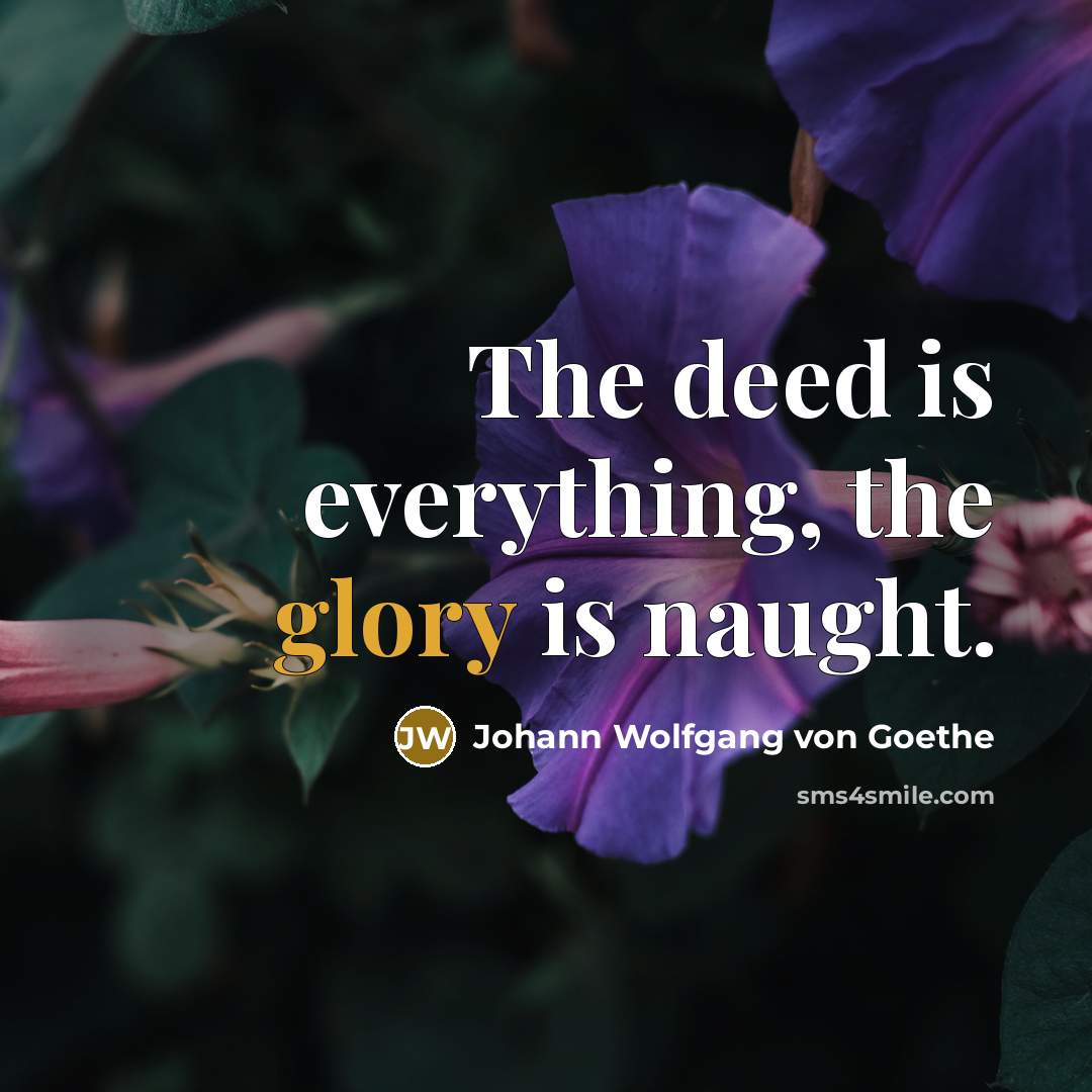 “The deed is everything, the glory is naught.” quote by Johann Wolfgang von Goethe