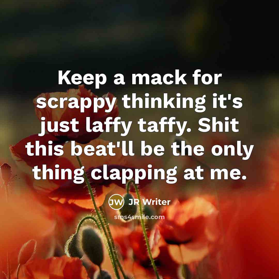 “Keep a mack for scrappy thinking it's just laffy taffy. Shit this beat'll be the only thing clapping at me.” quote by JR Writer