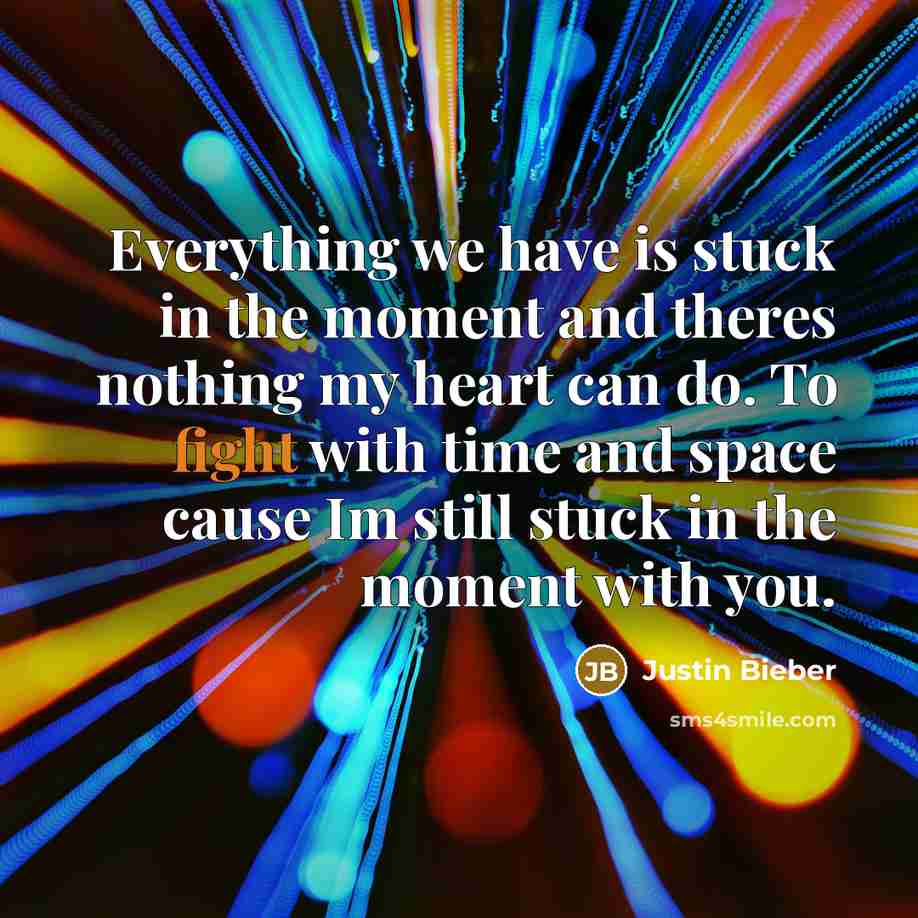 “Everything we have is stuck in the moment and theres nothing my heart can do. To fight with time and space cause Im still stuck in the moment with you.” quote by Justin Bieber