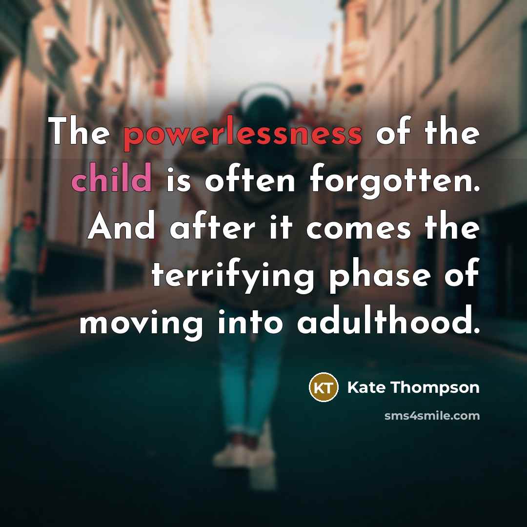 “The powerlessness of the child is often forgotten. And after it comes the terrifying phase of moving into adulthood.” quote by Kate Thompson
