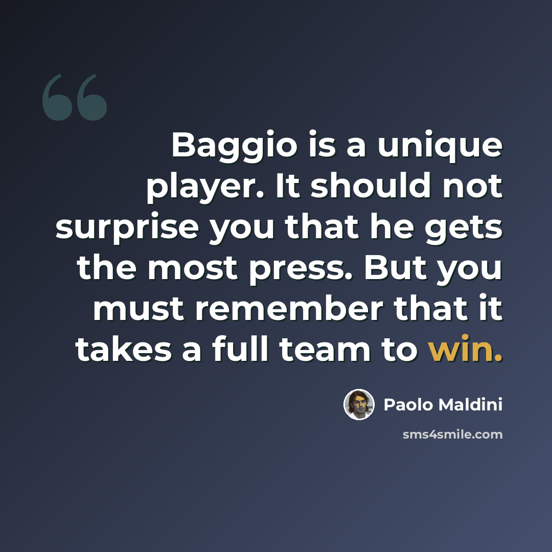 “Baggio is a unique player. It should not surprise you that he gets the most press. But you must remember that it takes a full team to win.” quote by Paolo Maldini