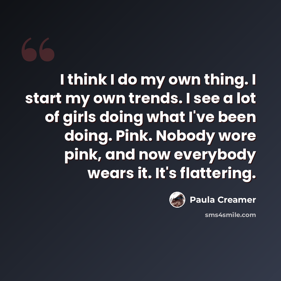 “I think I do my own thing. I start my own trends. I see a lot of girls doing what I've been doing. Pink. Nobody wore pink, and now everybody wears it. It's flattering.” quote by Paula Creamer