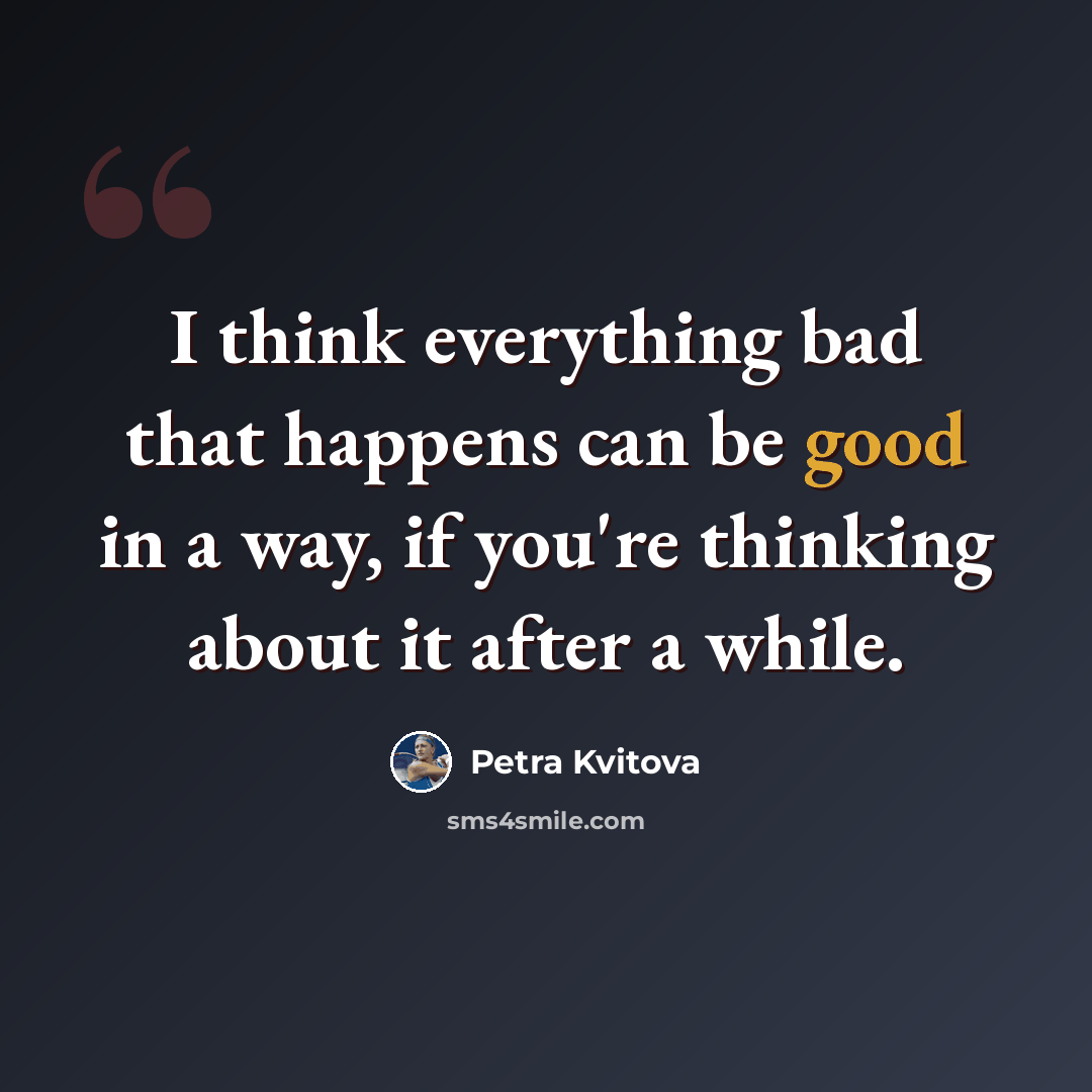 “I think everything bad that happens can be good in a way, if you're thinking about it after a while.” quote by Petra Kvitova