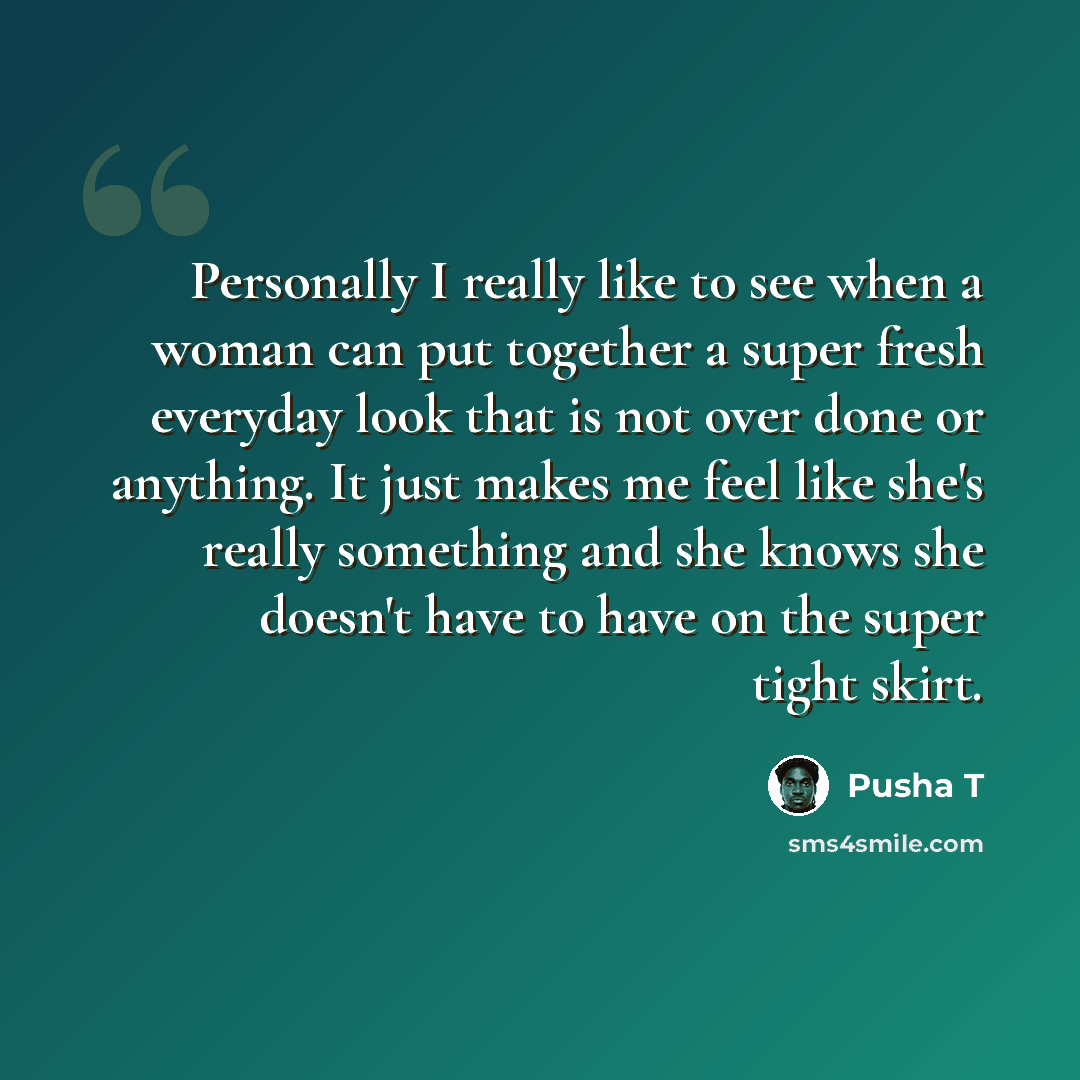 “Personally I really like to see when a woman can put together a super fresh everyday look that is not over done or anything. It just makes me feel like she's really something and she knows she doesn't have to have on the super tight skirt.” quote by Pusha T