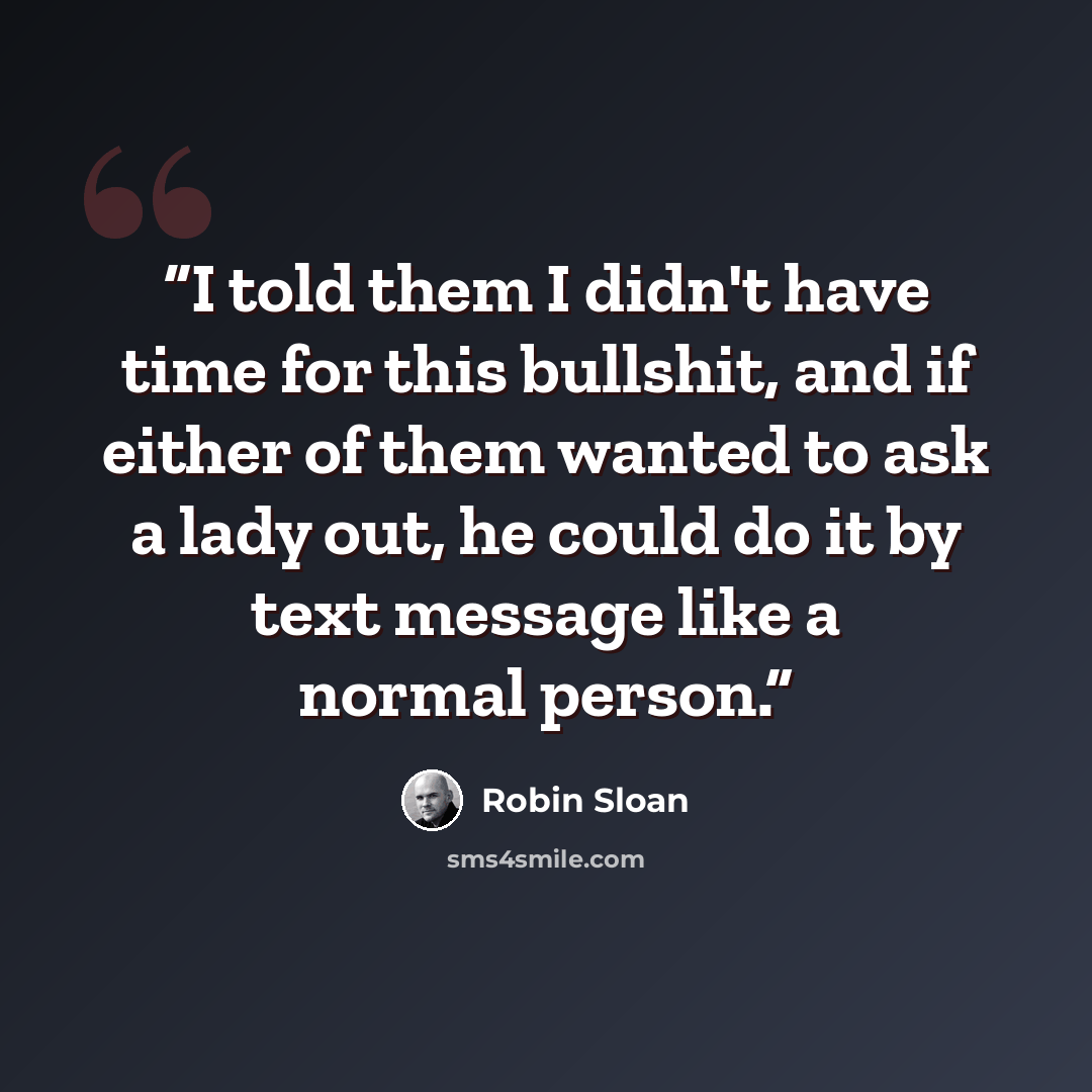 “I told them I didn't have time for this bullshit, and if either of them wanted to ask a lady out, he could do it by text message like a normal person.” quote by Robin Sloan