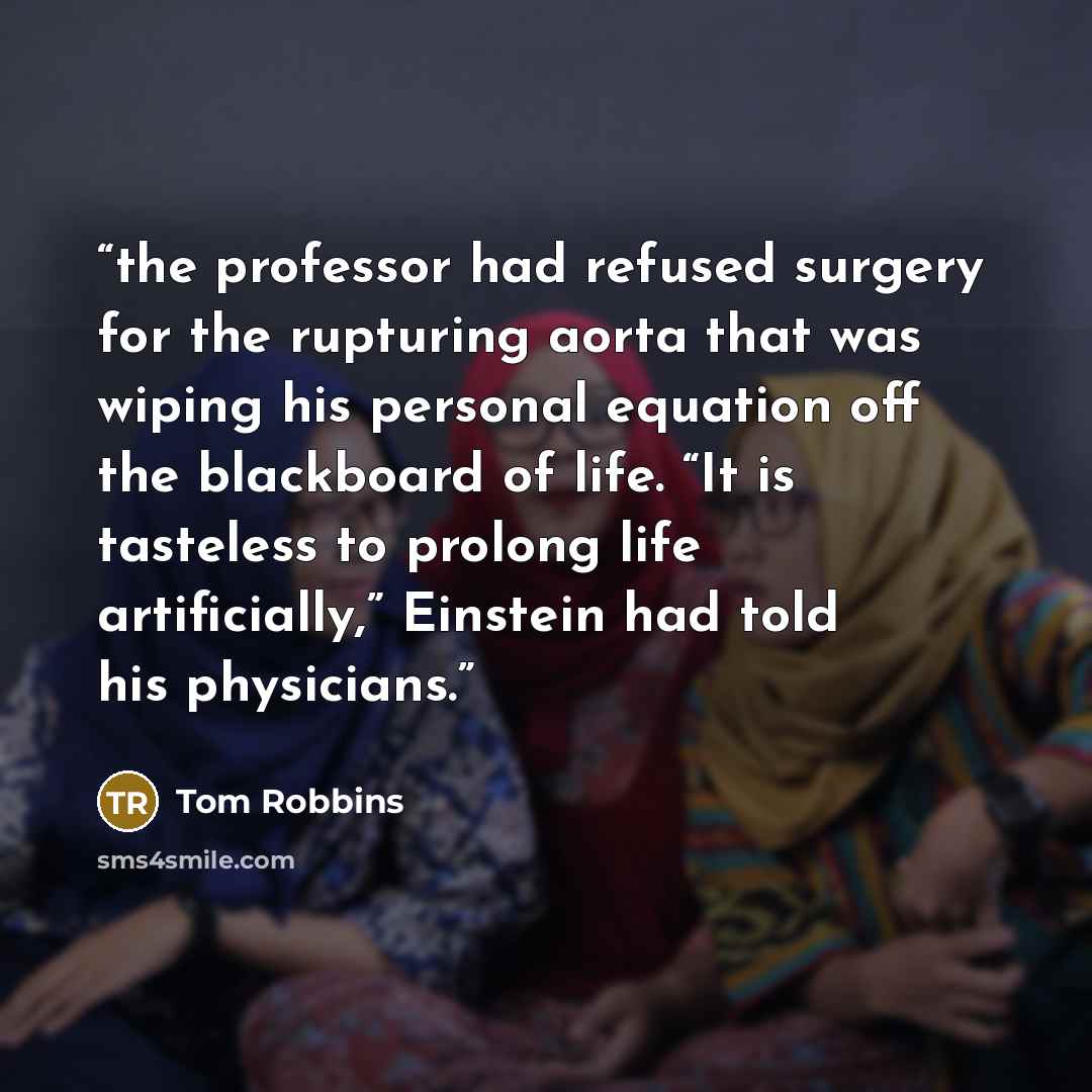 “the professor had refused surgery for the rupturing aorta that was wiping his personal equation off the blackboard of life. “It is tasteless to prolong life artificially,” Einstein had told his physicians.” quote by Tom Robbins