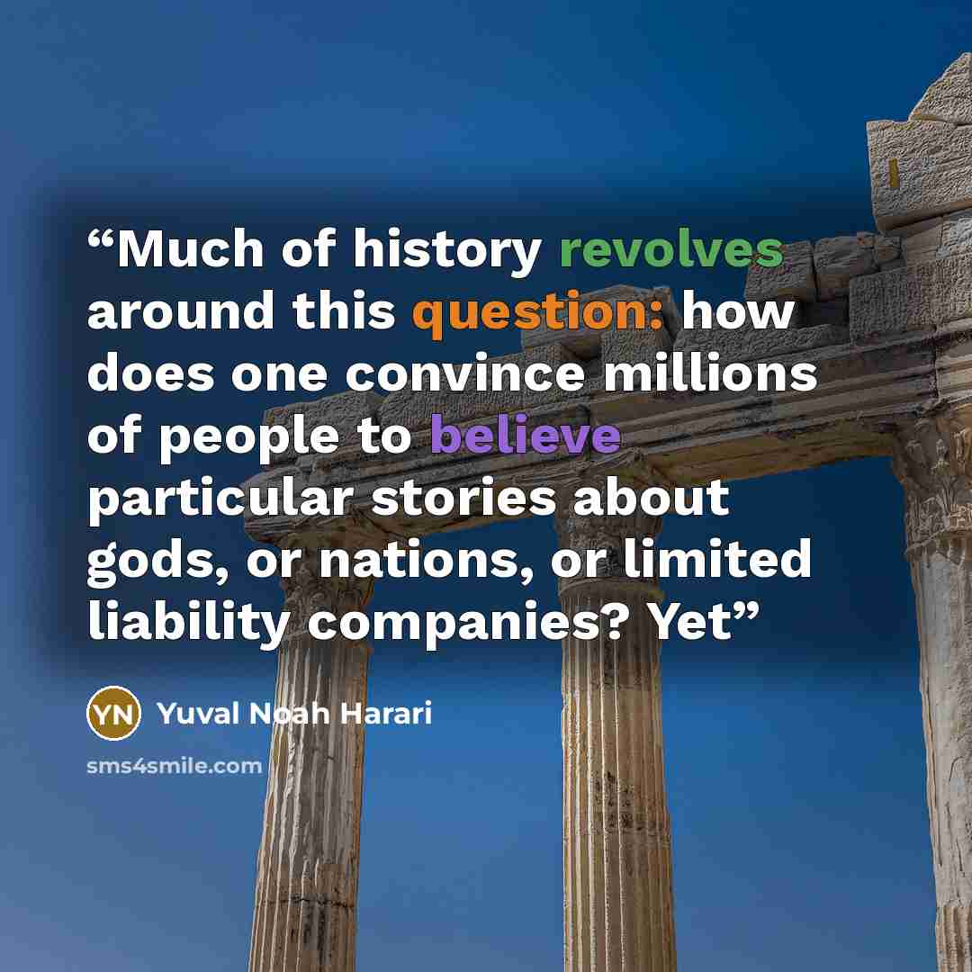 “Much of history revolves around this question: how does one convince millions of people to believe particular stories about gods, or nations, or limited liability companies? Yet” quote by Yuval Noah Harari