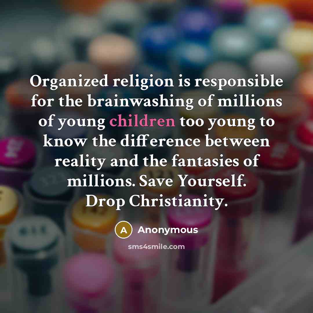 “Organized religion is responsible for the brainwashing of millions of young children too young to know the difference between reality and the fantasies of millions. Save Yourself. Drop Christianity.” quote by Anonymous