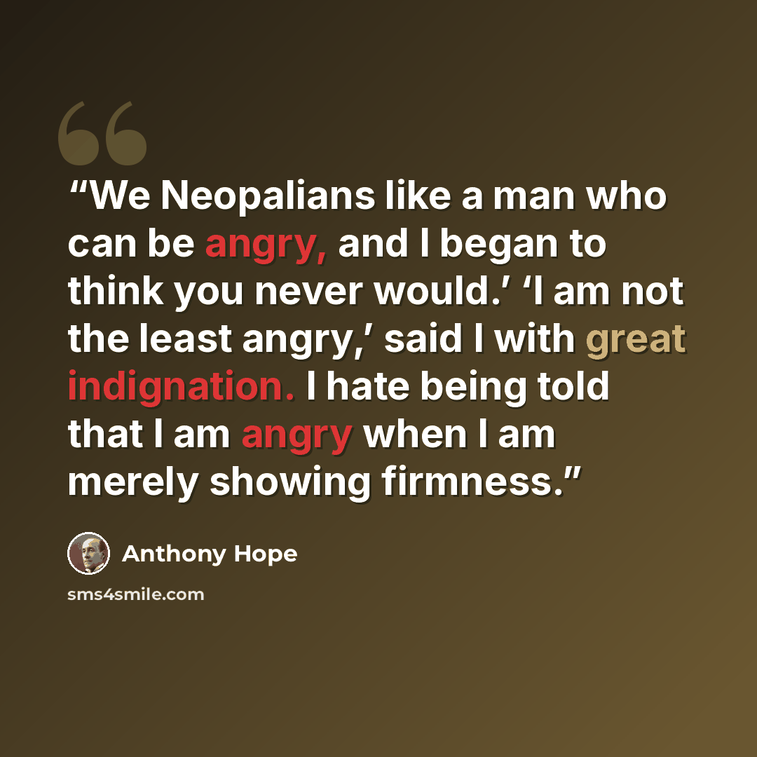 “We Neopalians like a man who can be angry, and I began to think you never would.’ ‘I am not the least angry,’ said I with great indignation. I hate being told that I am angry when I am merely showing firmness.” quote by Anthony Hope