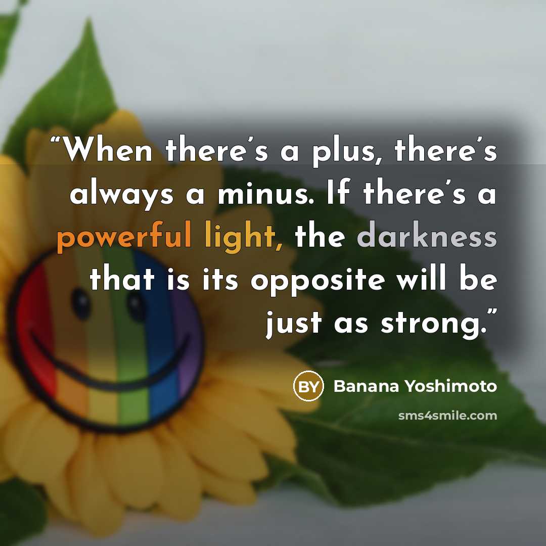 “When there’s a plus, there’s always a minus. If there’s a powerful light, the darkness that is its opposite will be just as strong.” quote by Banana Yoshimoto