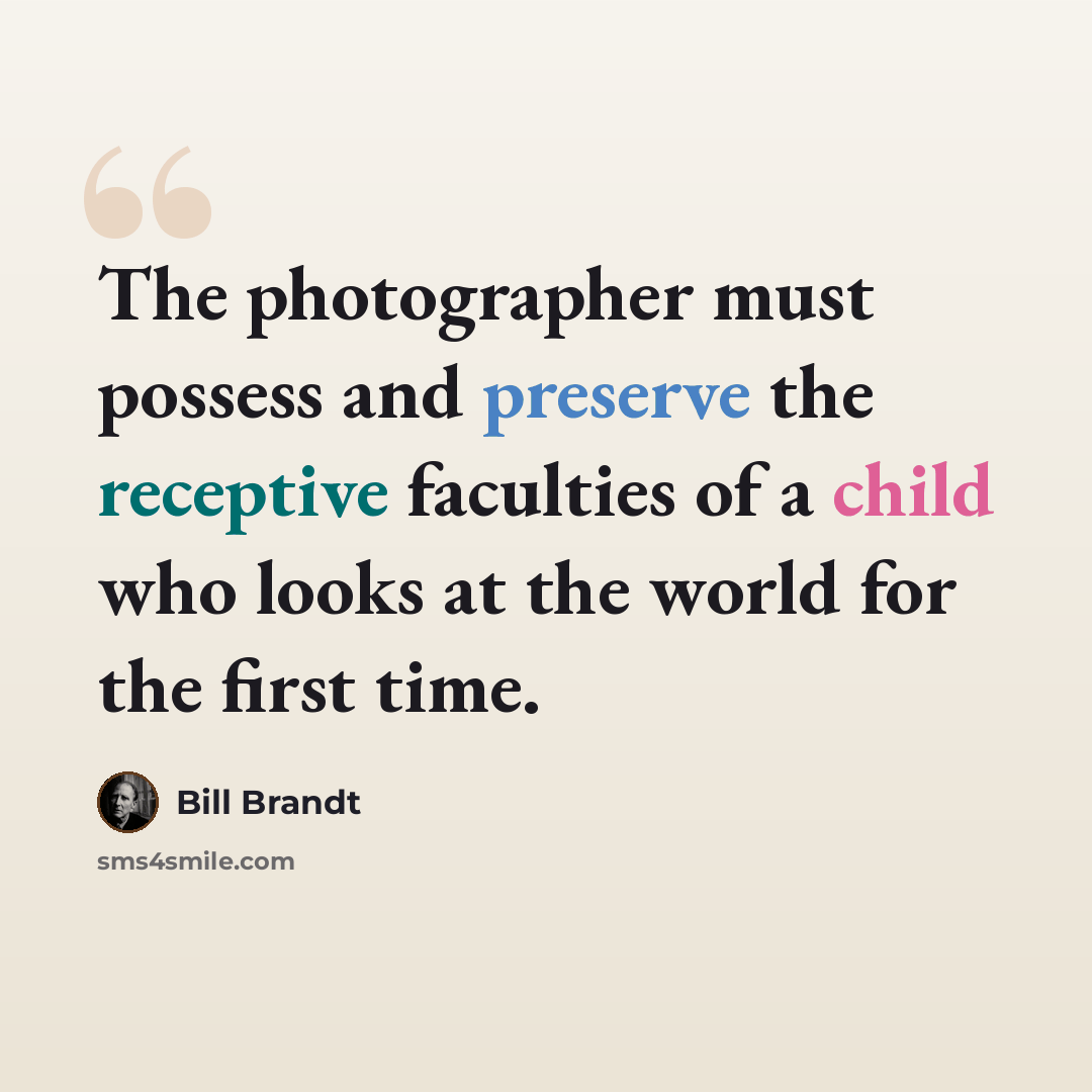 “The photographer must possess and preserve the receptive faculties of a child who looks at the world for the first time.” quote by Bill Brandt