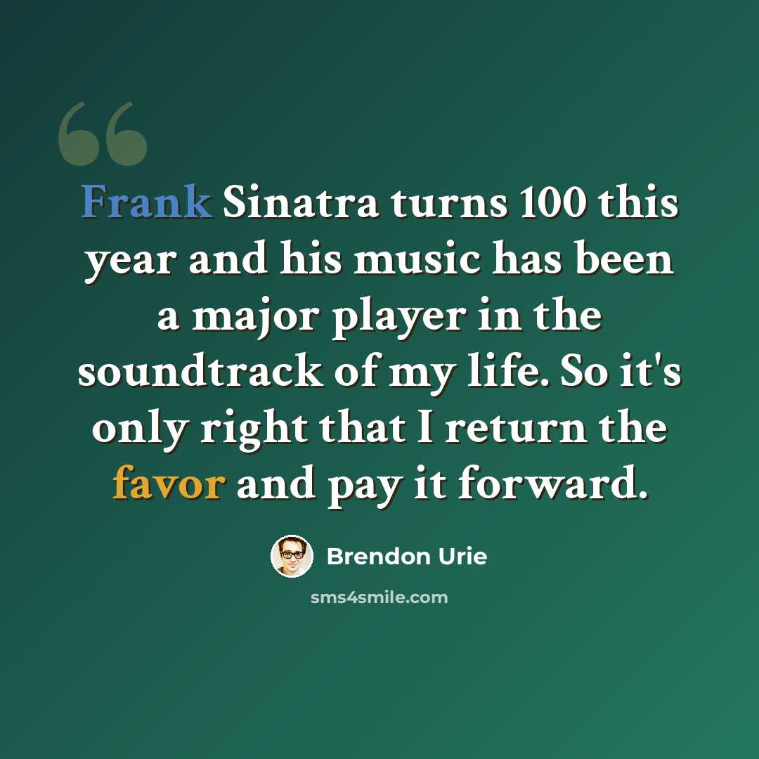 “Frank Sinatra turns 100 this year and his music has been a major player in the soundtrack of my life. So it's only right that I return the favor and pay it forward.” quote by Brendon Urie