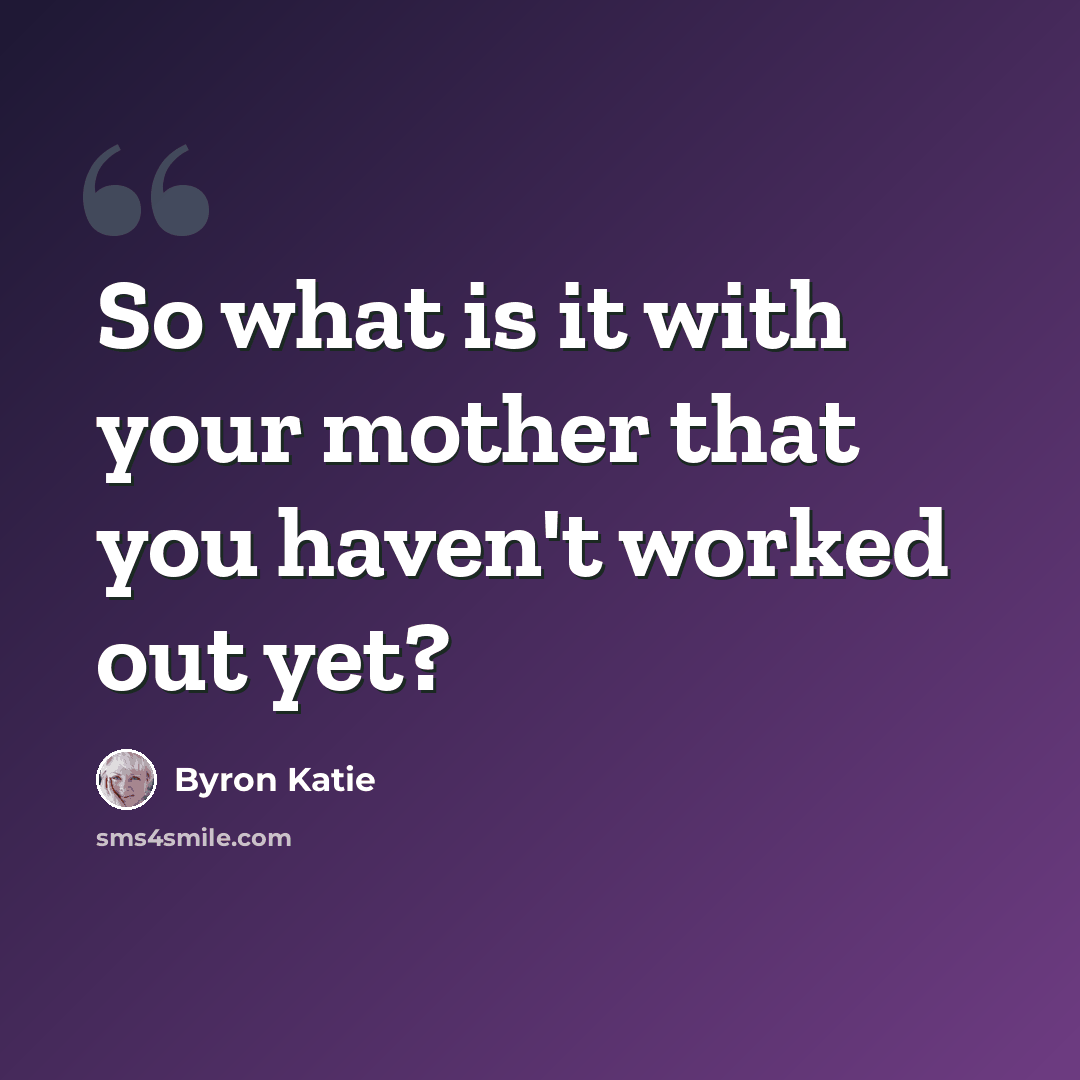“So what is it with your mother that you haven't worked out yet?” quote by Byron Katie