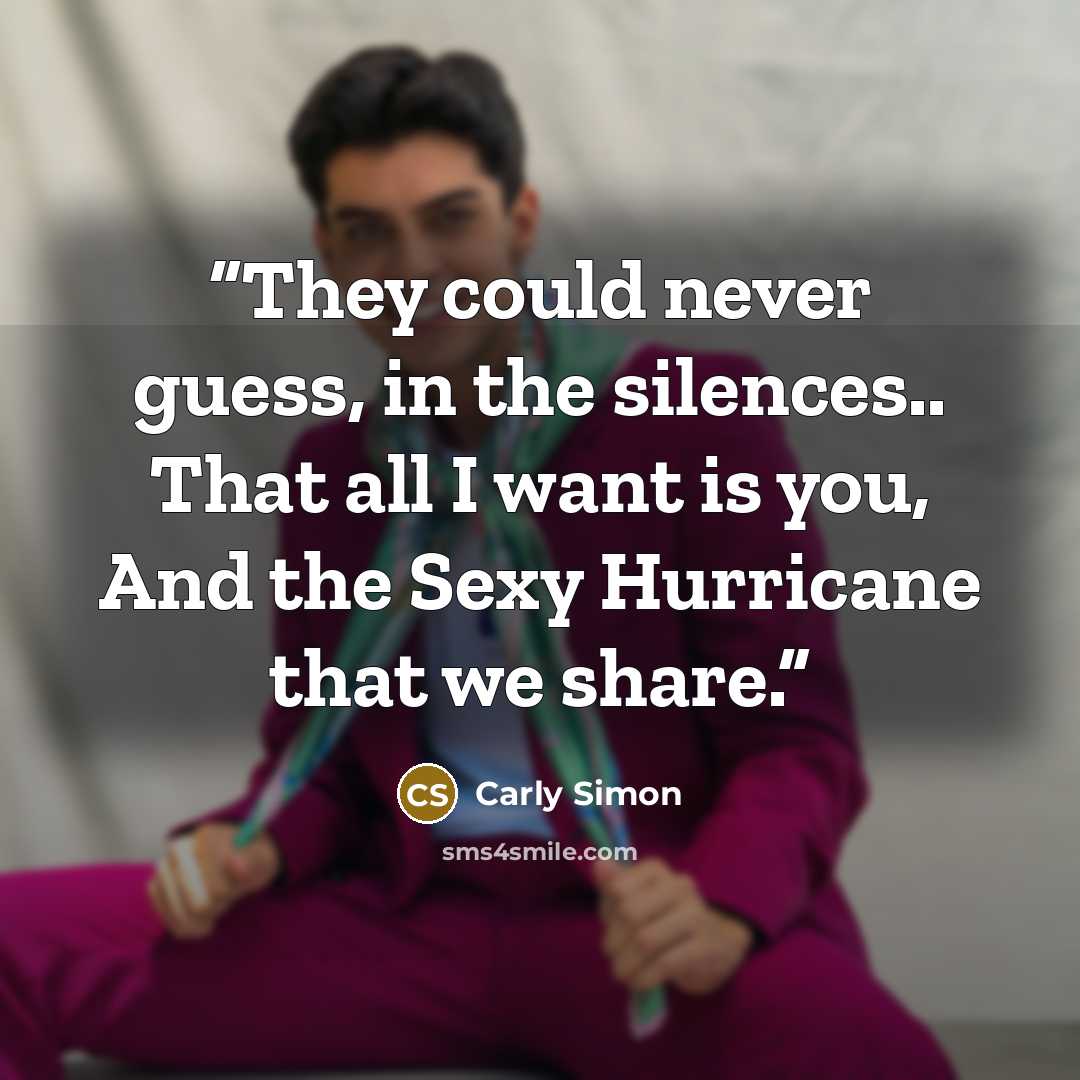 “They could never guess, in the silences.. That all I want is you, And the Sexy Hurricane that we share.” quote by Carly Simon