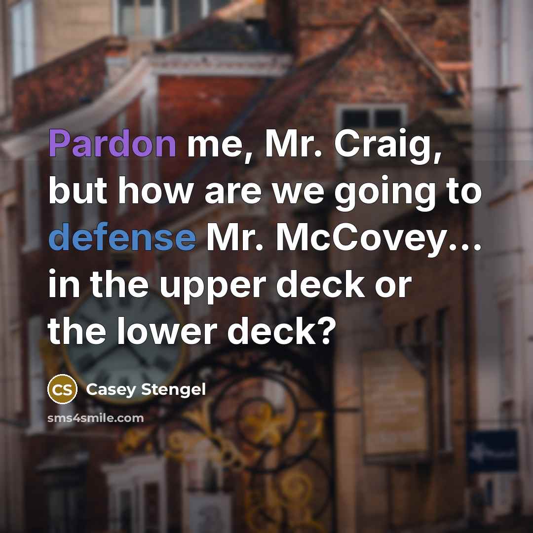 “Pardon me, Mr. Craig, but how are we going to defense Mr. McCovey... in the upper deck or the lower deck?” quote by Casey Stengel