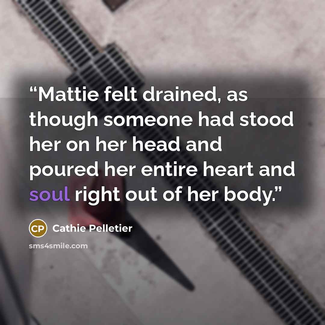 “Mattie felt drained, as though someone had stood her on her head and poured her entire heart and soul right out of her body.” quote by Cathie Pelletier