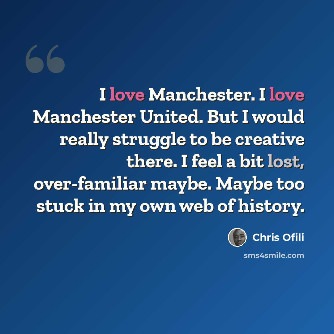 “I love Manchester. I love Manchester United. But I would really struggle to be creative there. I feel a bit lost, over-familiar maybe. Maybe too stuck in my own web of history.” quote by Chris Ofili