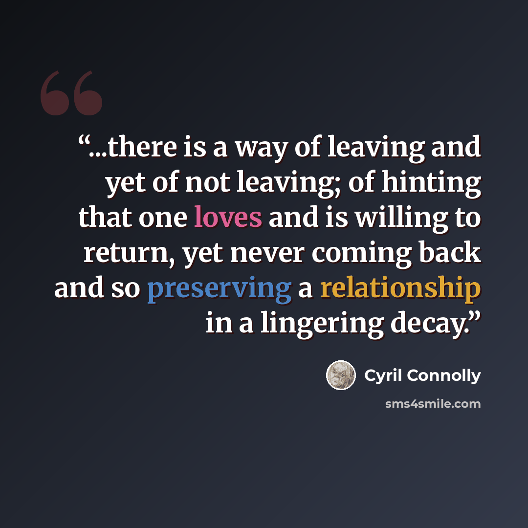 “...there is a way of leaving and yet of not leaving; of hinting that one loves and is willing to return, yet never coming back and so preserving a relationship in a lingering decay.” quote by Cyril Connolly