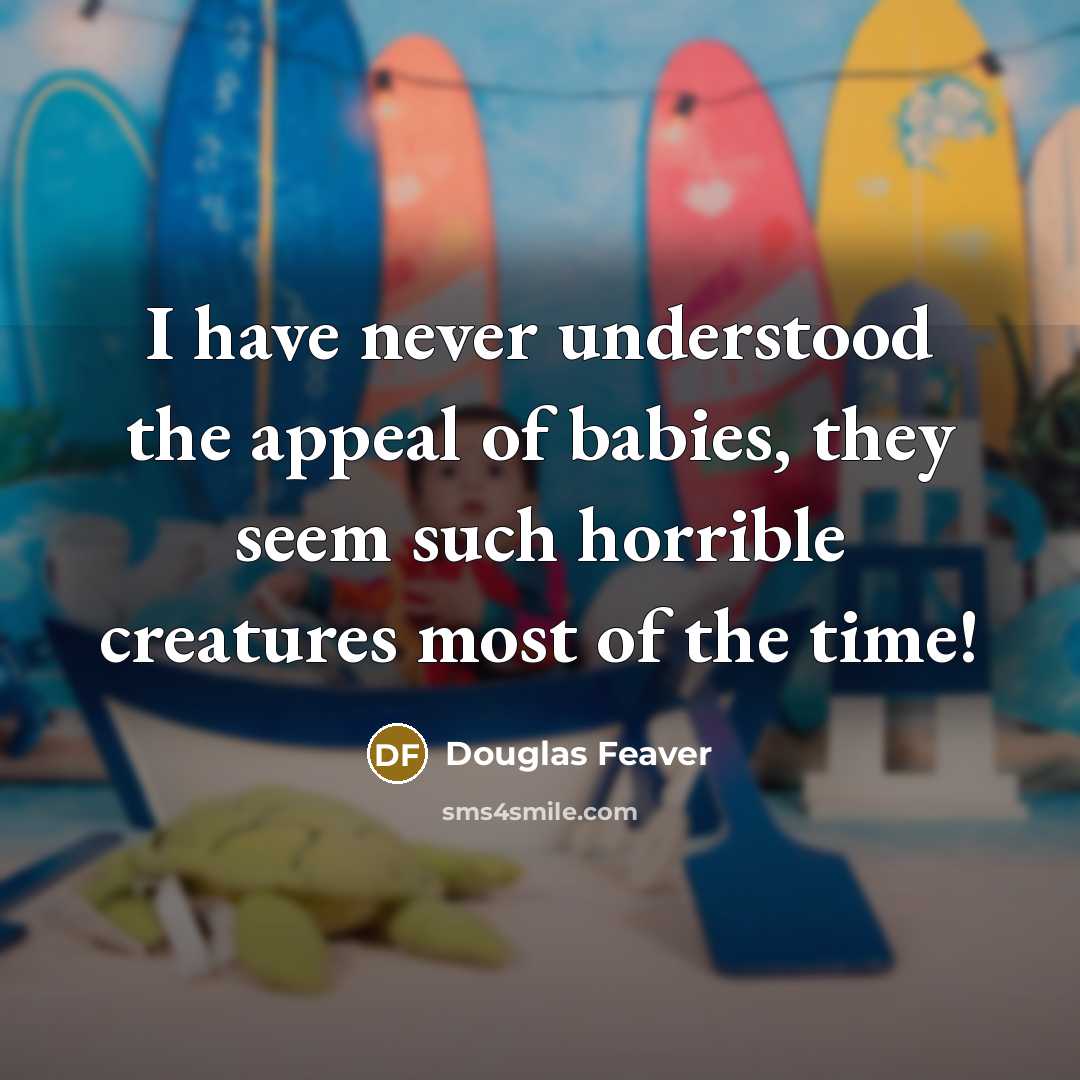 “I have never understood the appeal of babies, they seem such horrible creatures most of the time!” quote by Douglas Feaver