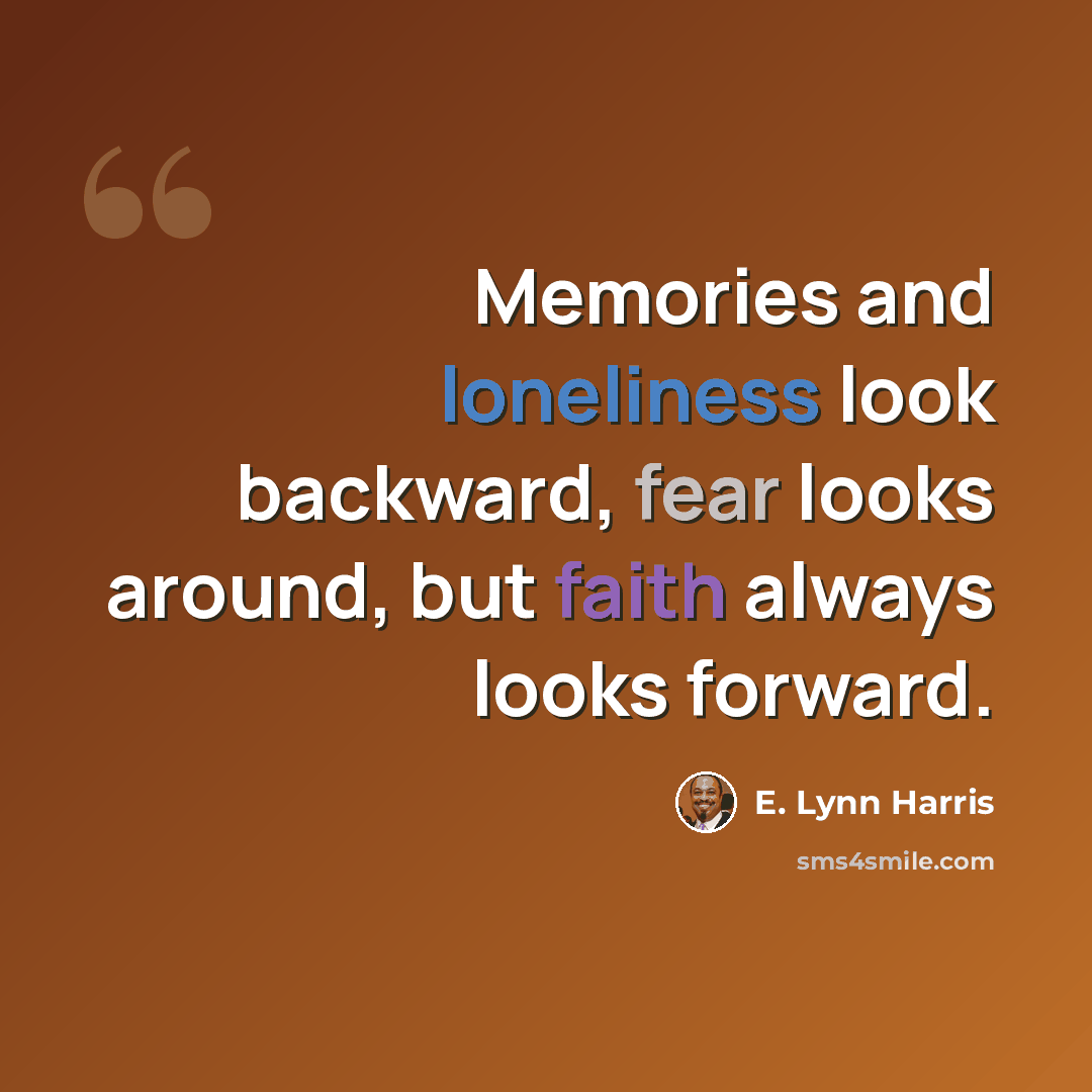 “Memories and loneliness look backward, fear looks around, but faith always looks forward.” quote by E. Lynn Harris