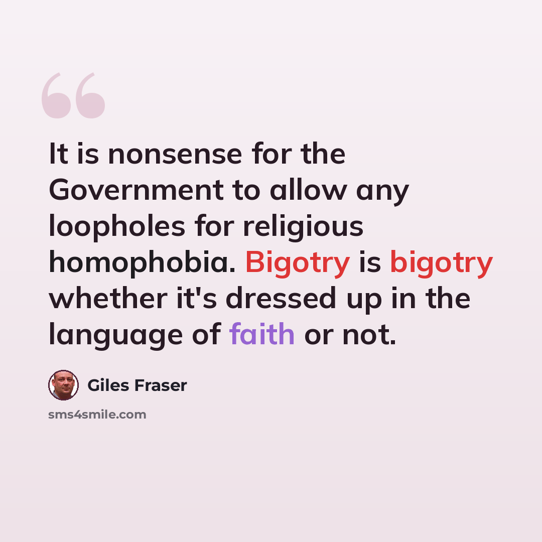 “It is nonsense for the Government to allow any loopholes for religious homophobia. Bigotry is bigotry whether it's dressed up in the language of faith or not.” quote by Giles Fraser